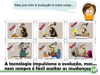 Mas pra mim é evolução é outra coisa... A tecnologia impulsiona a evolução, mas... nem sempre é fácil aceitar as mudanças 