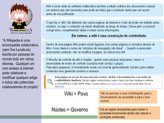 Poderíamos dizer que ... “ A Wikipedia é uma enciclopédia colaborativa (sem fins lucrativos) escrita por pessoas do mundo todo em vários idiomas.  Qualquer um com acesso à internet pode colaborar e modificar qualquer artigo e todos são potenciais colaboradores do projeto” Núcleo = Governo Cria as regras necessárias para manter a sociedade funcionando dentro dos valores e condições ambientais. 
