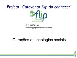 Projeto “Catavento Flip do conhecer” Gerações e tecnologias sociais (31) 9302.0258 [email_address] 