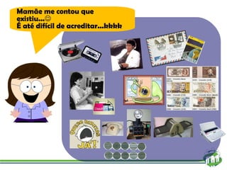 Mamãe me contou que existiu...  É até difícil de acreditar...kkkk 