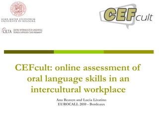 CEFcult: online assessment of oral language skills in an intercultural workplace Ana Beaven and Lucia Livatino EUROCALL 2010 - Bordeaux 