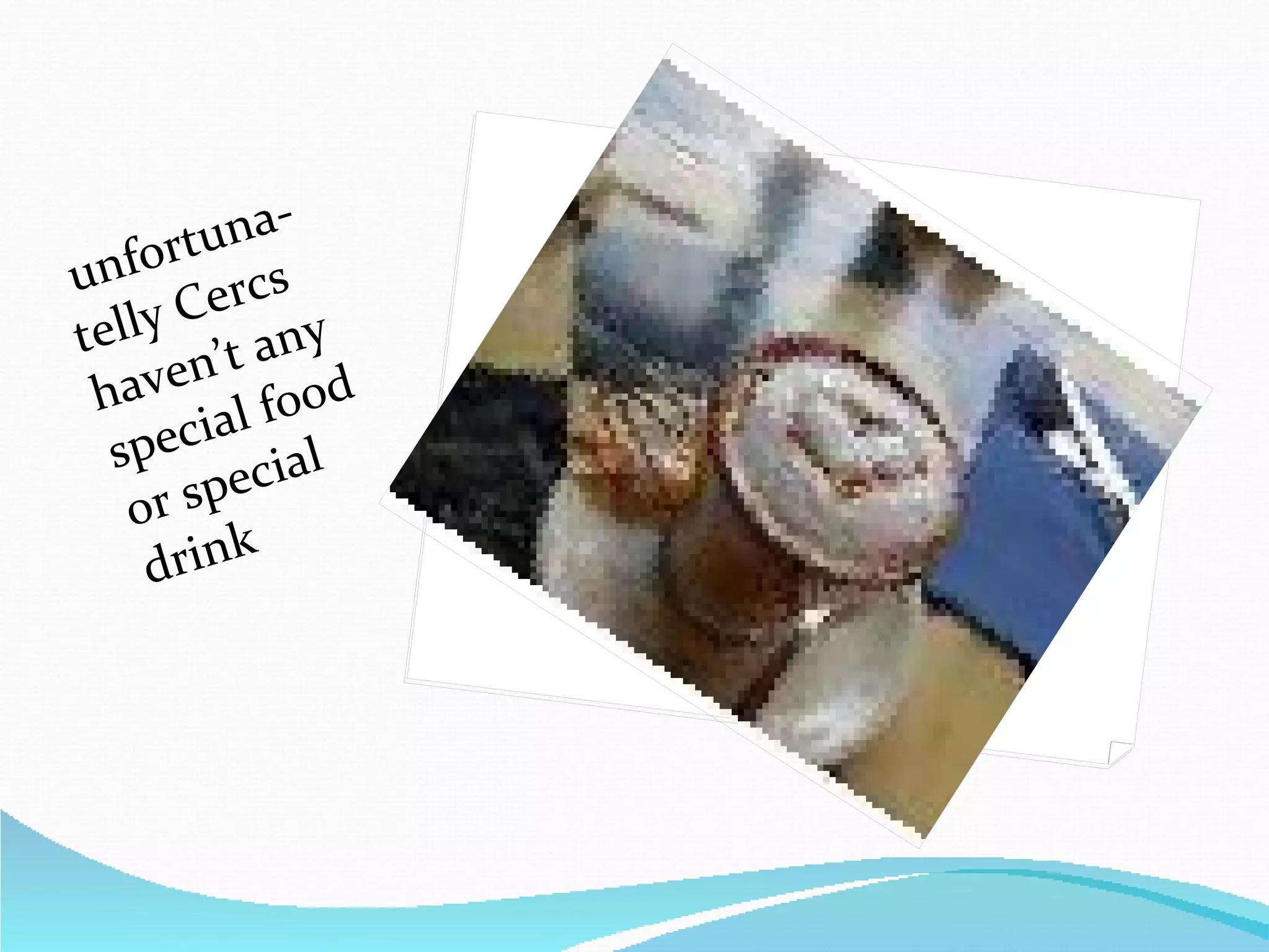 unfortuna- telly Cercs haven’t any special food or special drink