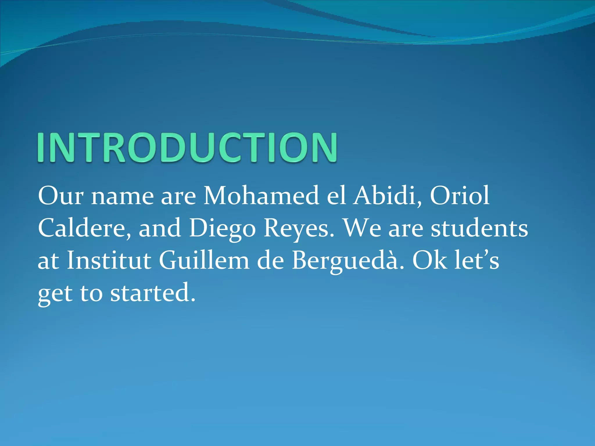 Our name are Mohamed el Abidi, Oriol Caldere, and Diego Reyes. We are students at Institut Guillem de Berguedà. Ok let’s get to started.