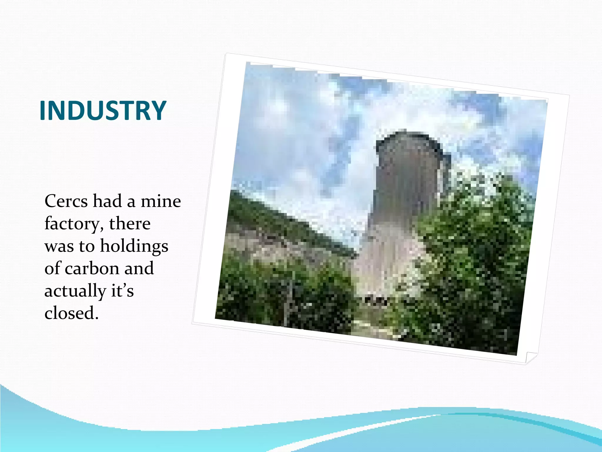 INDUSTRY Cercs had a mine factory, there was to holdings of carbon and actually it’s closed.