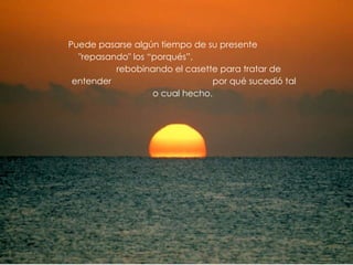 Puede pasarse algún tiempo de su presente
  "repasando" los “porqués”,
          rebobinando el casette para tratar de
 entender                        por qué sucedió tal
                   o cual hecho.
 