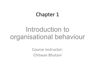 Chapter 1 Introduction to organisational behaviour Course instructor: Chitwan Bhutani 