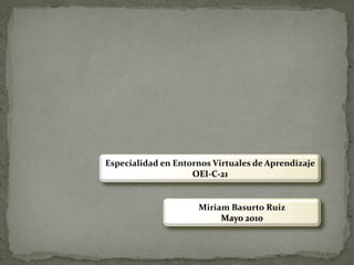 Especialidad en Entornos Virtuales de AprendizajeOEI-C-21Miriam Basurto RuizMayo 2010