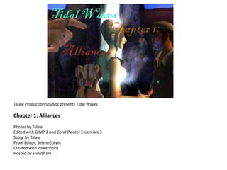 Talaie Production Studios presents Tidal WavesChapter 1: AlliancesPhotos by TalaieEdited with GIMP 2 and Corel Painter Essentials 3Story  by TalaieProof Editor: SeleneCorvinCreated with PowerPoint Hosted by SlideShare 