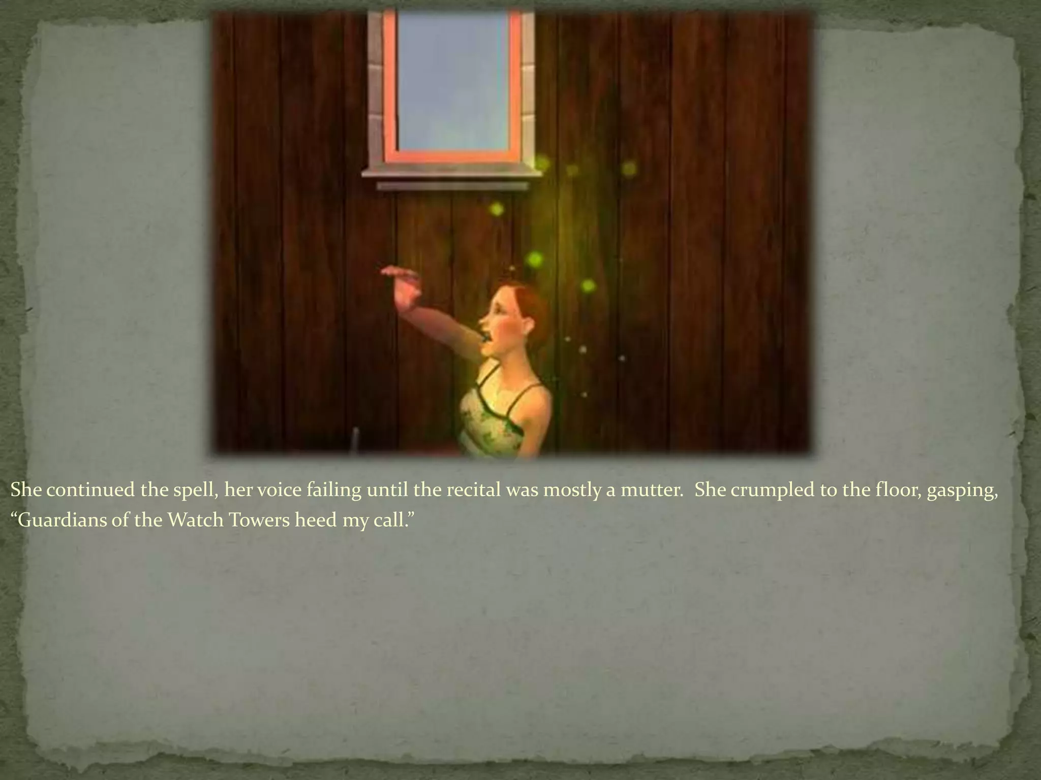 She continued the spell, her voice failing until the recital was mostly a mutter.  She crumpled to the floor, gasping, “Guardians of the Watch Towers heed my call.”