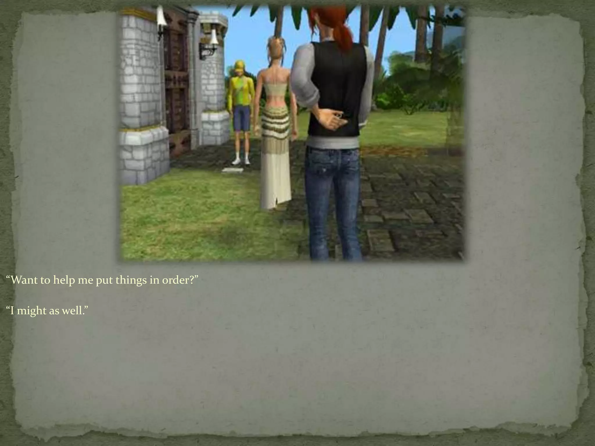 “Want to help me put things in order?”“I might as well.”