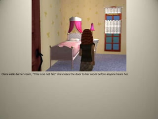 Clara walks to her room, “This is so not fair,” she closes the door to her room before anyone hears her.