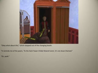 “Okay what about this,” Ulrich stepped out of the changing booth. “It reminds me of the poem, ‘To the Dark Tower Childe Roland Came’, it’s not Asian themed.” “Eh, yeah.”