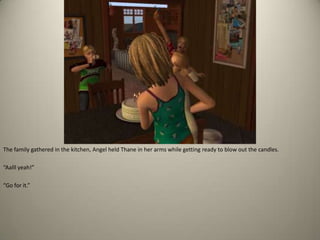 The family gathered in the kitchen, Angel held Thane in her arms while getting ready to blow out the candles. “Aalll yeah!” “Go for it.”