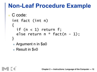 Non-Leaf Procedure Example
   C code:
    int fact (int n)
    {
       if (n < 1) return f;
       else return n * fact(n - 1);
    }
      Argument n in $a0

      Result in $v0




                 Chapter 2 — Instructions: Language of the Computer — 12
 