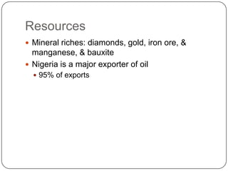 ResourcesMineral riches: diamonds, gold, iron ore, & manganese, & bauxiteNigeria is a major exporter of oil95% of exports