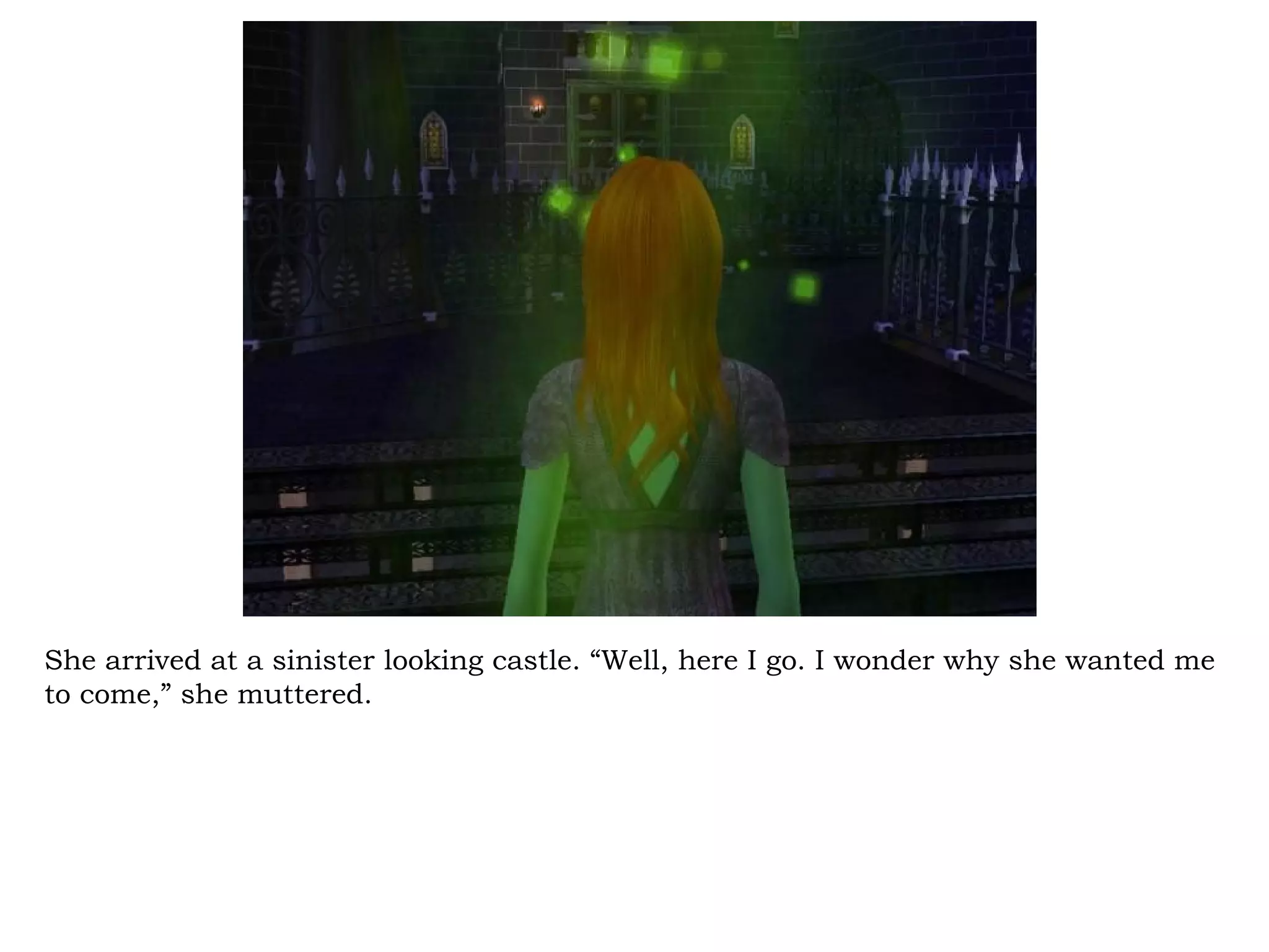 She arrived at a sinister looking castle. “Well, here I go. I wonder why she wanted me
to come,” she muttered.
 