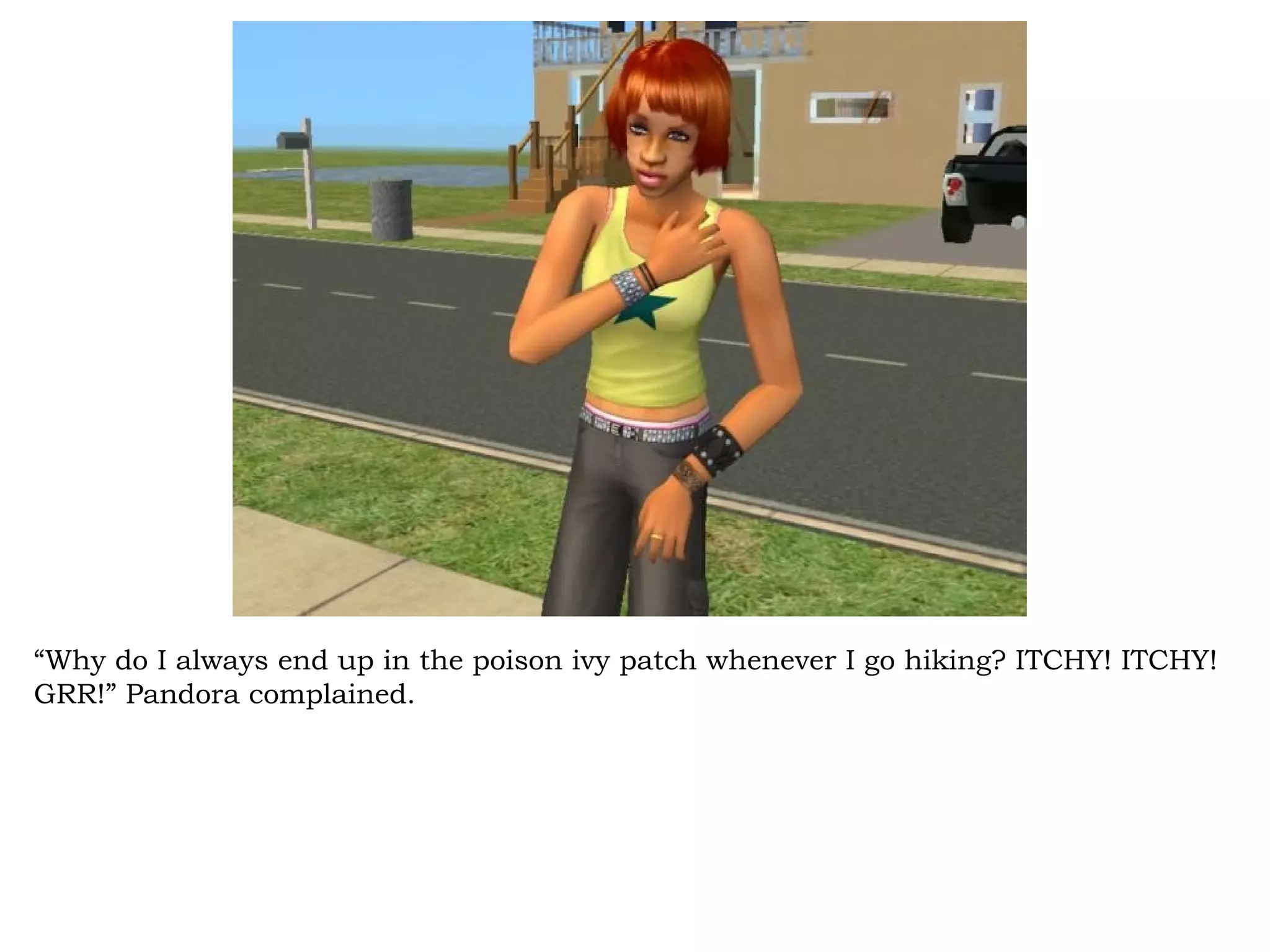 “Why do I always end up in the poison ivy patch whenever I go hiking? ITCHY! ITCHY!
GRR!” Pandora complained.
 