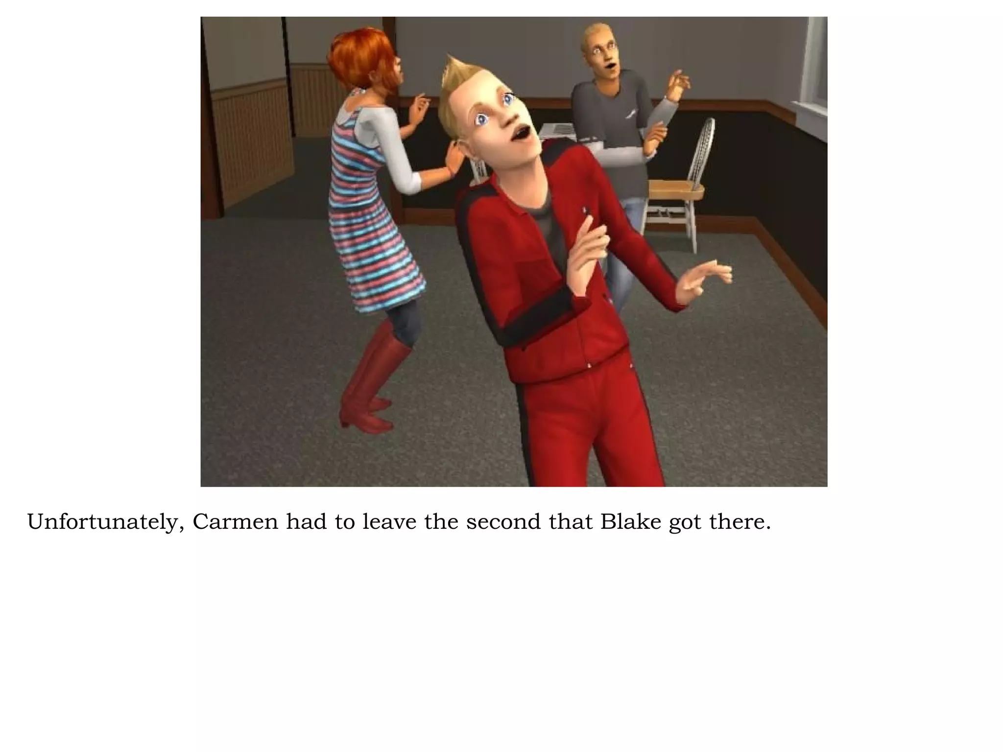 Unfortunately, Carmen had to leave the second that Blake got there.
 