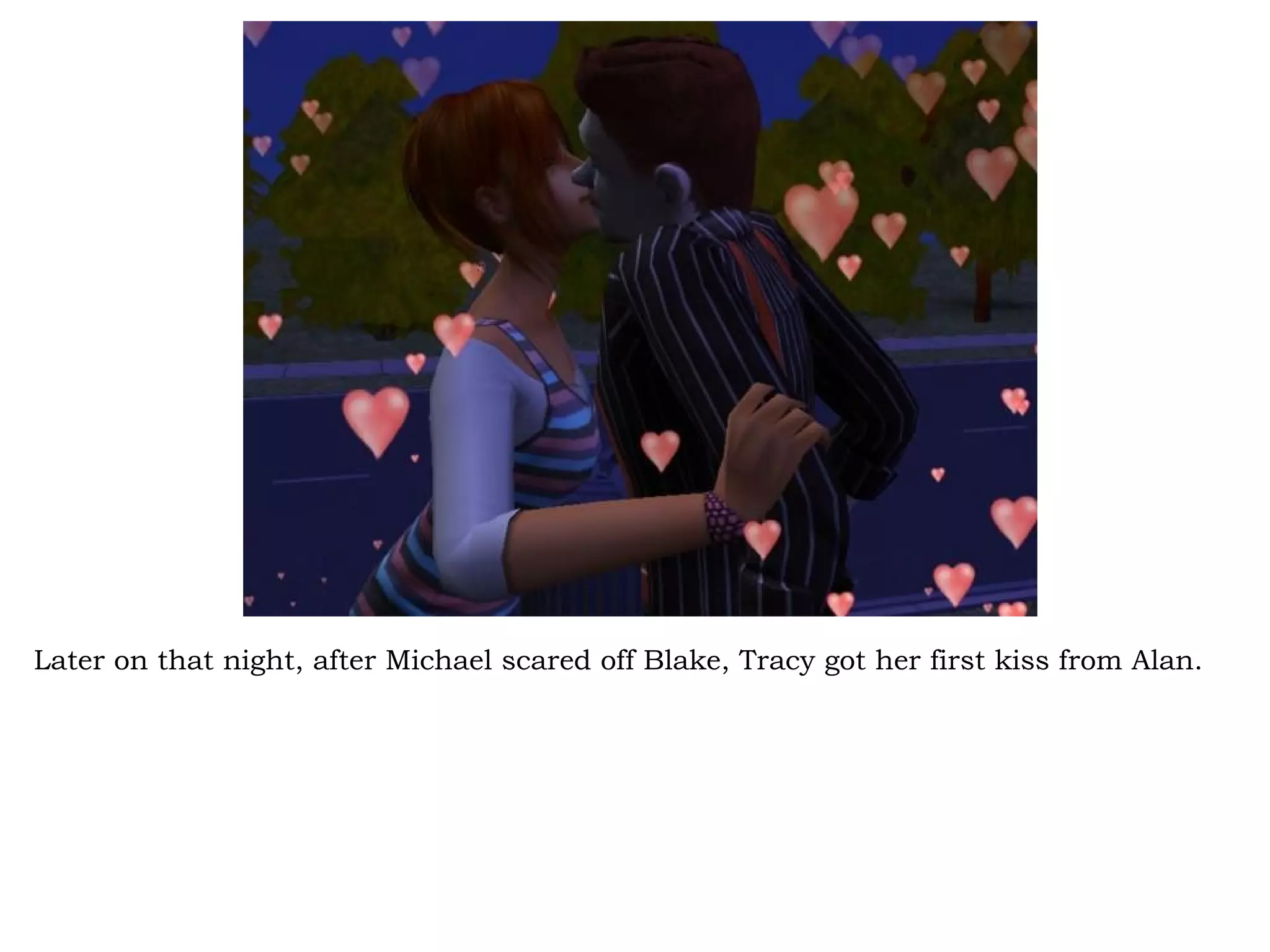 Later on that night, after Michael scared off Blake, Tracy got her first kiss from Alan.
 