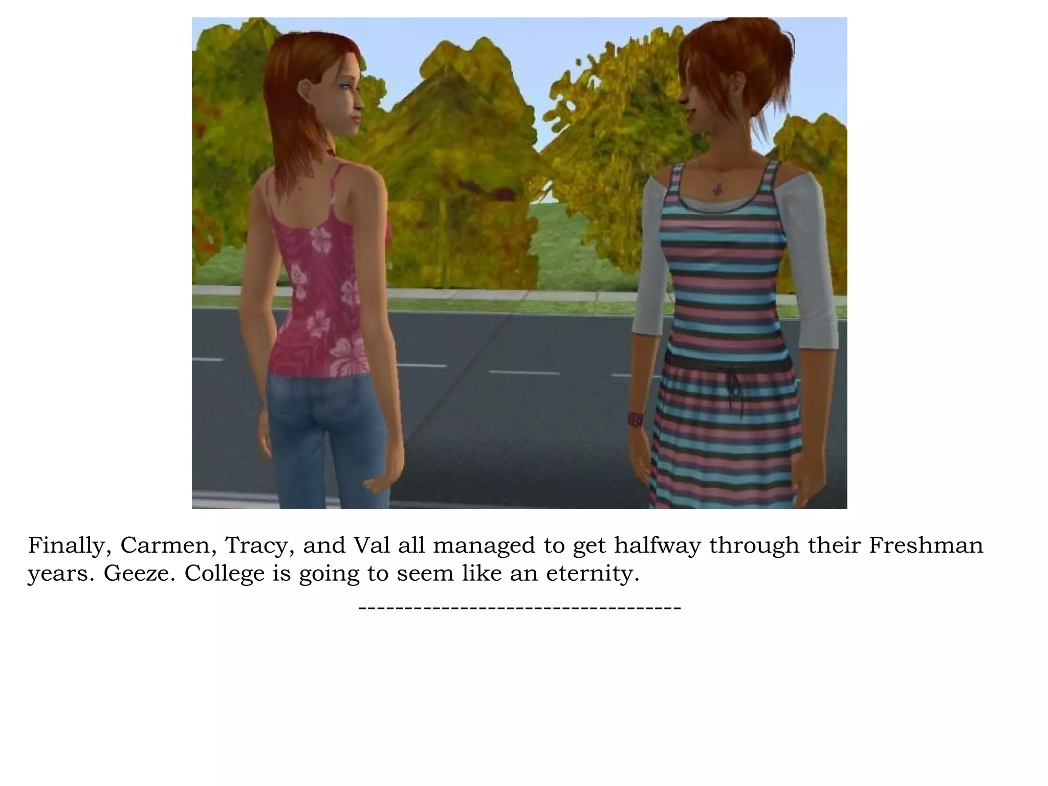 Finally, Carmen, Tracy, and Val all managed to get halfway through their Freshman
years. Geeze. College is going to seem like an eternity.
                              -----------------------------------
 