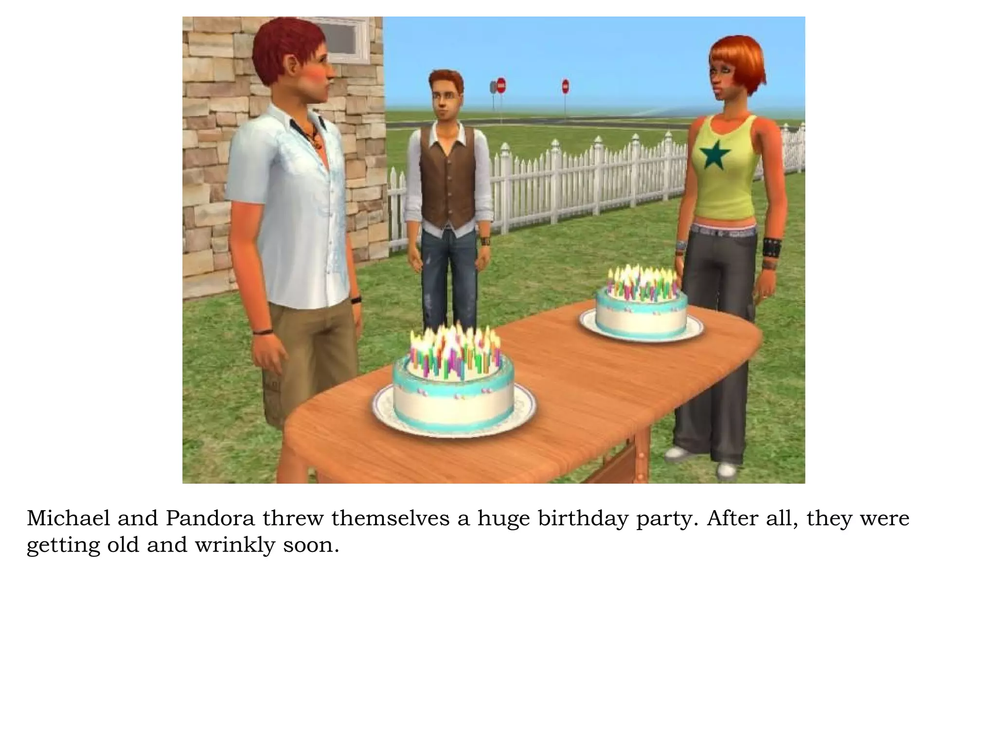 Michael and Pandora threw themselves a huge birthday party. After all, they were
getting old and wrinkly soon.
 