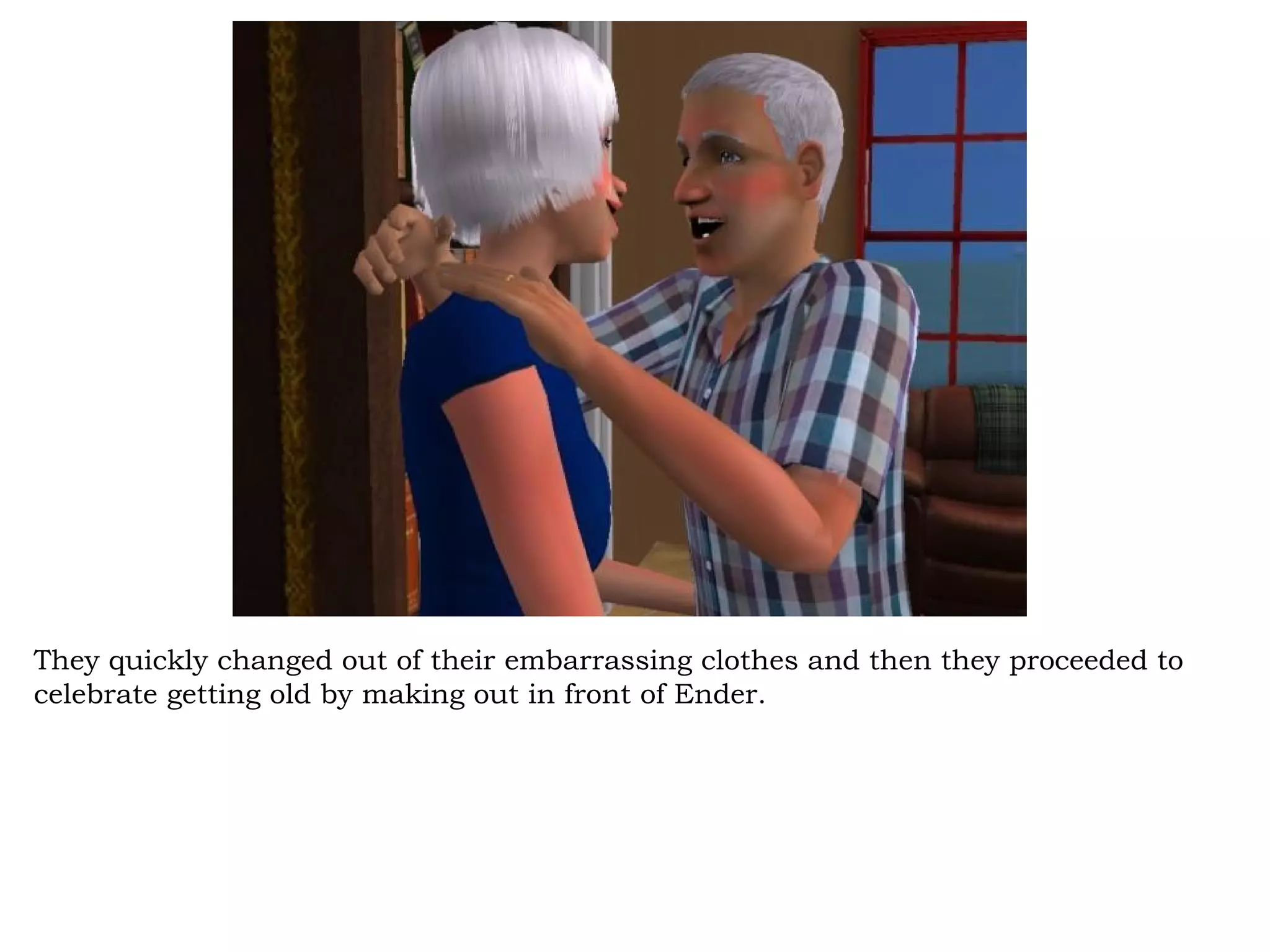 They quickly changed out of their embarrassing clothes and then they proceeded to
celebrate getting old by making out in front of Ender.
 