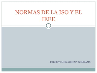 PRESENTADO: XIMENA WILLIAMS NORMAS DE LA ISO Y EL IEEE 