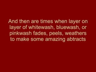 And then are times when layer on layer of whitewash, bluewash, or pinkwash fades, peels, weathers to make some amazing abtracts 