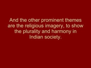 And the other prominent themes are the religious imagery, to show the plurality and harmony in Indian society. 