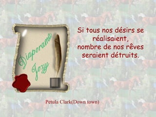 Si tous nos désirs se
réalisaient,
nombre de nos rêves
seraient détruits.
Petula Clark(Down town)