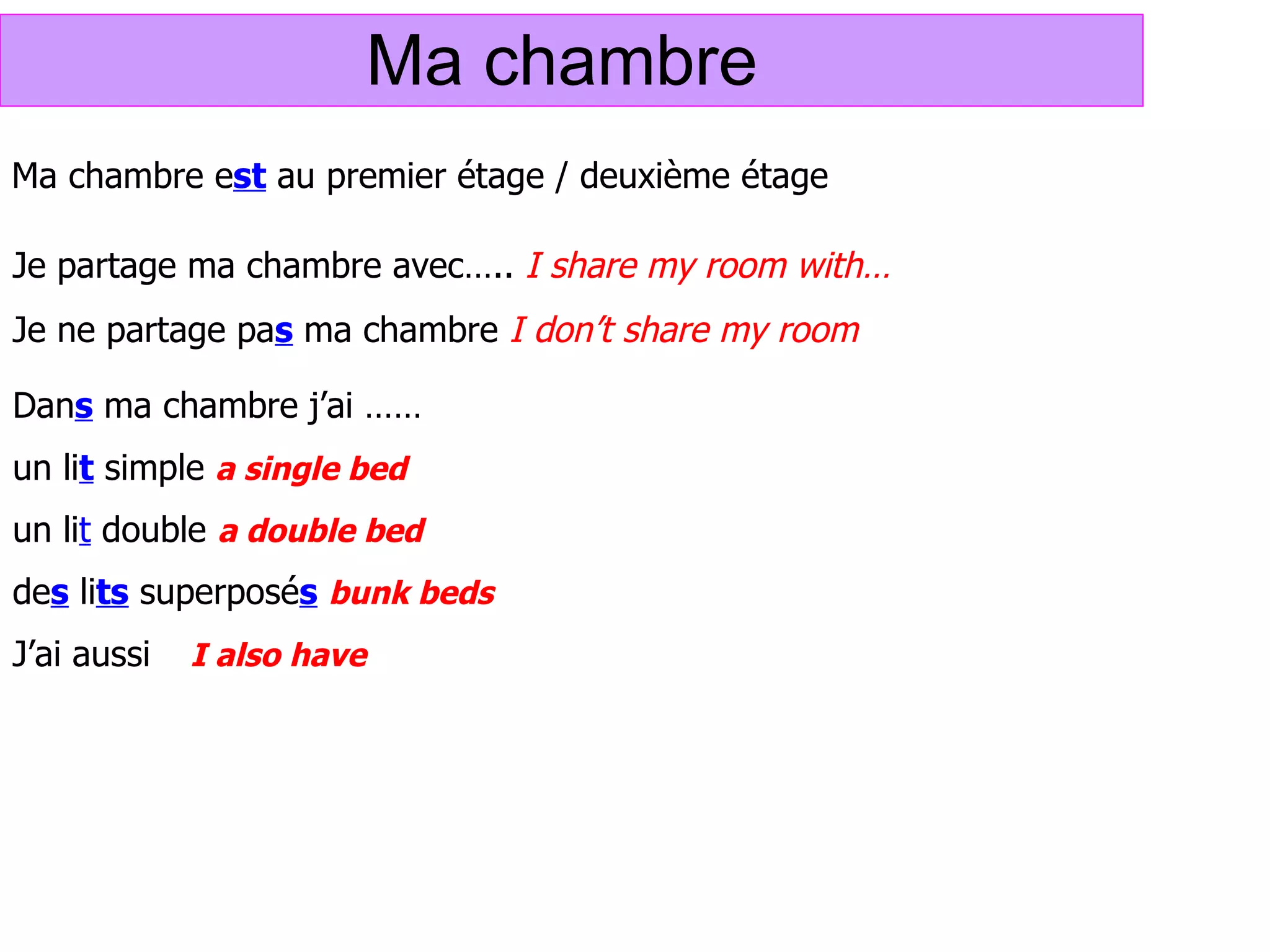 Ma chambre  Ma chambre e st  au premier étage / deuxi ème étage Je partage ma chambre avec…..  I share my room with… Je ne partage pa s  ma chambre  I don’t share my room  Dan s  ma chambre j’ai …… un li t  simple  a single bed un li t  double  a double bed de s  li ts  superposé s   bunk beds J’ai aussi   I also have 