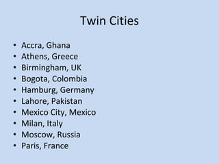 Twin Cities Accra, Ghana Athens, Greece Birmingham, UK Bogota, Colombia Hamburg, Germany Lahore, Pakistan Mexico City, Mexico Milan, Italy Moscow, Russia Paris, France 