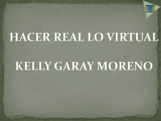 HACER REAL LO VIRTUAL KELLY GARAY MORENO 