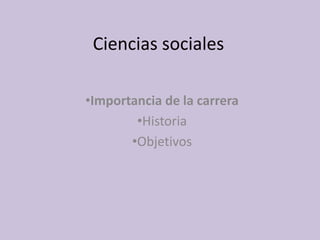Ciencias sociales
•Importancia de la carrera
•Historia
•Objetivos
 