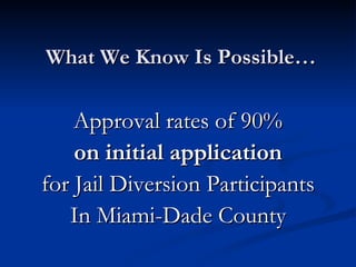 What We Know Is Possible… Approval rates of 90% on initial application for Jail Diversion Participants In Miami-Dade County 