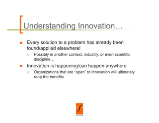 Understanding Innovation…
Every solution to a problem has already been
found/applied elsewhere!
   Possibly in another context, industry or even scientific
                       context industry,
   discipline…
Innovation is happening/can happen anywhere
   Organizations that are “open” to innovation will ultimately
   reap the benefits
 