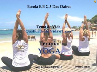 Escola E.B 2, 3 Das Dairas Tema de Vida  “Qualidade de Vida e Lazer” Terapia: YOGA Ivan Gomes Ano Lectivo 2009/2010 
