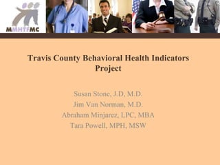 Travis County Behavioral Health Indicators Project Susan Stone, J.D, M.D. Jim Van Norman, M.D. Abraham Minjarez, LPC, MBA Tara Powell, MPH, MSW 