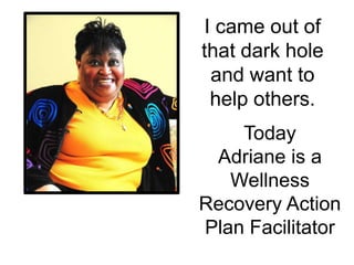 I came out of that dark hole and want to help others.TodayAdriane is a Wellness Recovery Action Plan Facilitator 