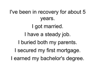 I've been in recovery for about 5 years. I got married. I have a steady job. I buried both my parents. I secured my first mortgage. I earned my bachelor's degree. 