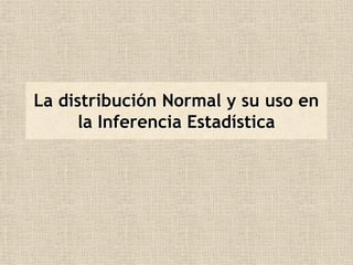 La distribución Normal y su uso en
      la Inferencia Estadística
 