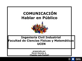   COMUNICACIÓN Hablar en Público preparado por  Karen Kanzúa A.  (Fuente: Luis Puchol) Ingeniería Civil Industrial  Facultad de Ciencias Físicas y Matemáticas  UCEN 