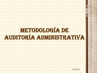 METODOLOGÍA DE
AUDITORÍA ADMINISTRATIVA




                    A-2010
 