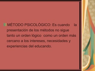 MÉTODO PSICOLÓGICO: Es cuando  la presentación de los métodos no sigue  tanto un orden lógico  como un orden más cercano a los intereses, necesidades y experiencias del educando. 
