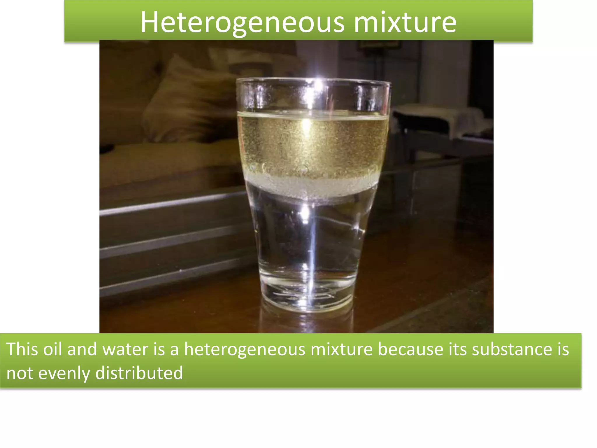 Heterogeneous mixtureThis oil and water is a heterogeneous mixture because its substance isnot evenly distributed