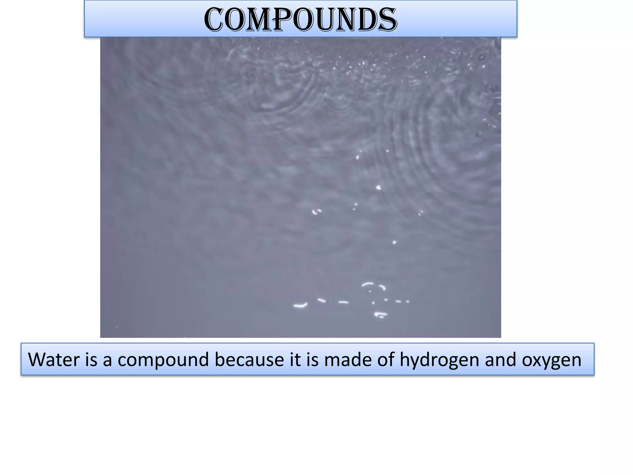compoundsWater is a compound because it is made of hydrogen and oxygen