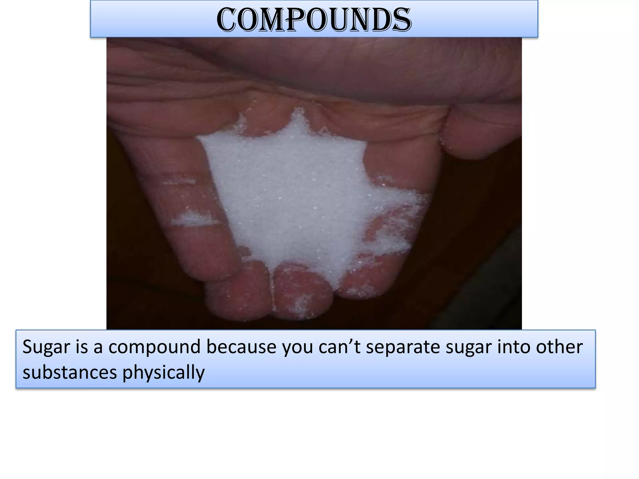 compoundsSugar is a compound because you can’t separate sugar into othersubstances physically