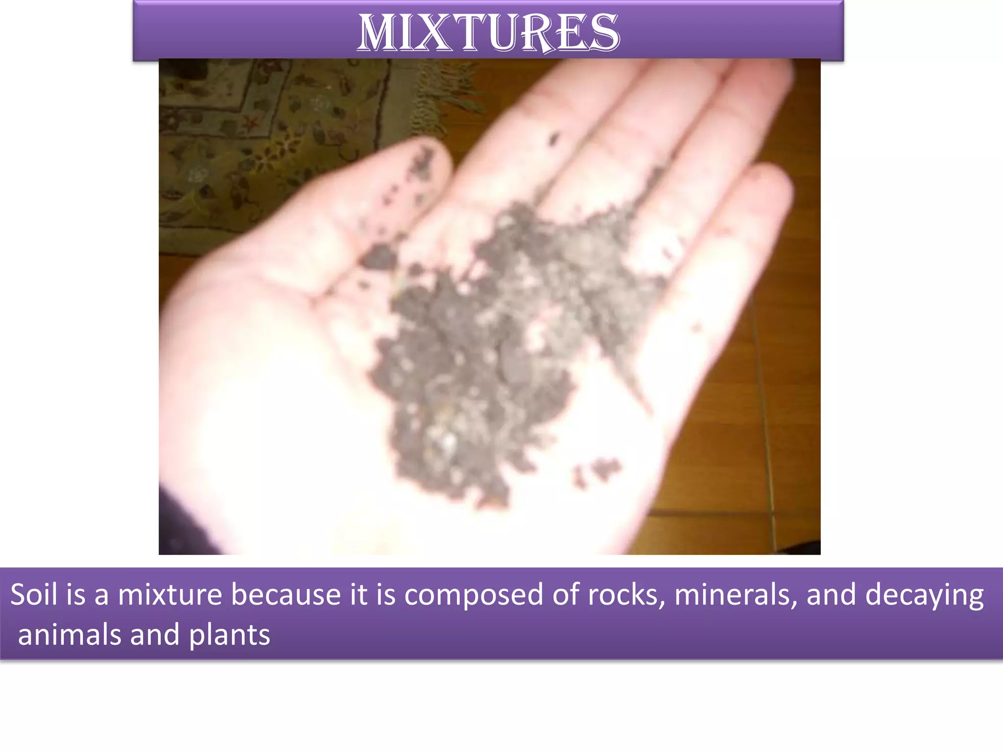 mixturesSoil is a mixture because it is composed of rocks, minerals, and decaying animals and plants