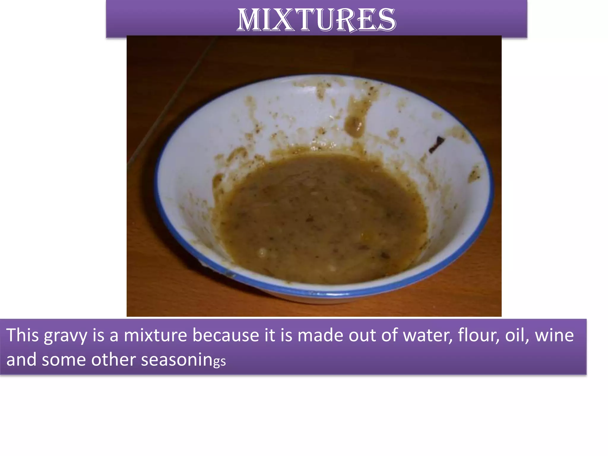 mixturesThis gravy is a mixture because it is made out of water, flour, oil, wineand some other seasonings