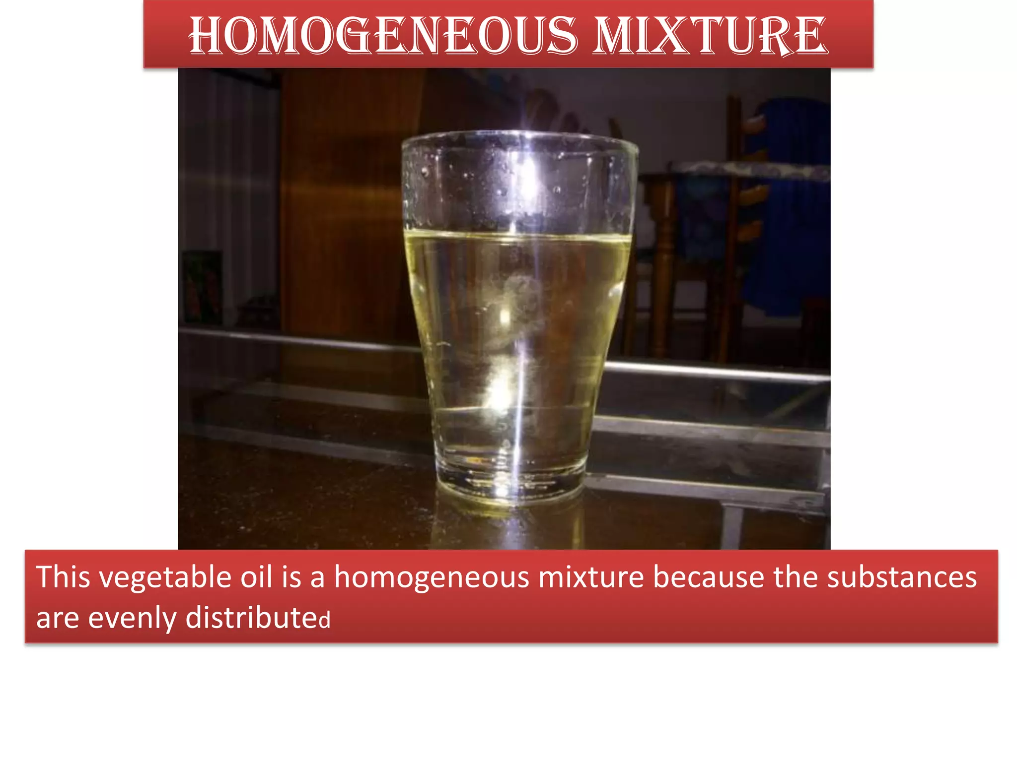 Homogeneous mixtureThis vegetable oil is a homogeneous mixture because the substancesare evenly distributed